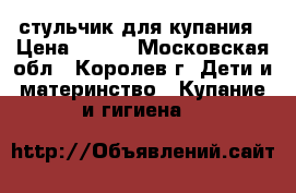 стульчик для купания › Цена ­ 150 - Московская обл., Королев г. Дети и материнство » Купание и гигиена   